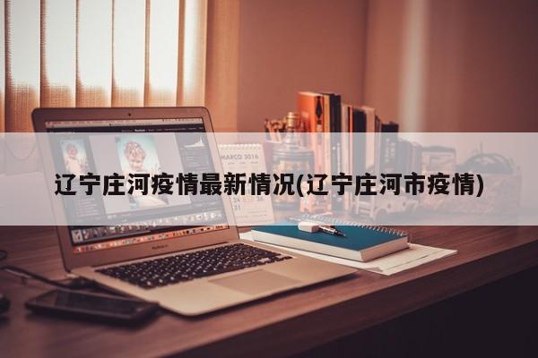 辽宁庄河疫情最新情况(辽宁庄河市疫情)