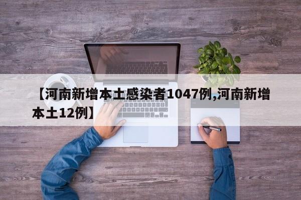 【河南新增本土感染者1047例,河南新增本土12例】