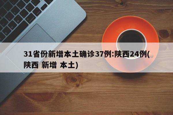 31省份新增本土确诊37例:陕西24例(陕西 新增 本土)
