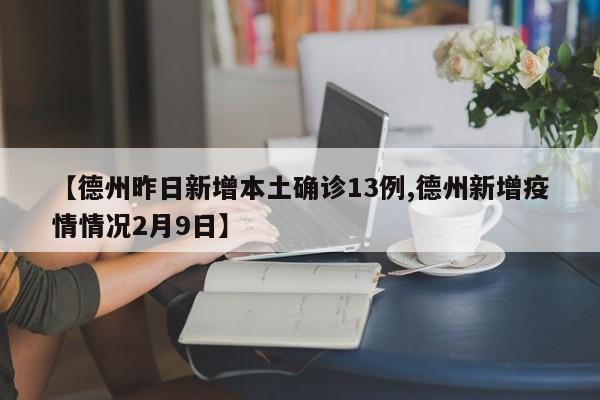 【德州昨日新增本土确诊13例,德州新增疫情情况2月9日】