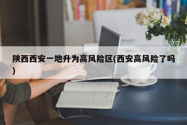 陕西西安一地升为高风险区(西安高风险了吗)