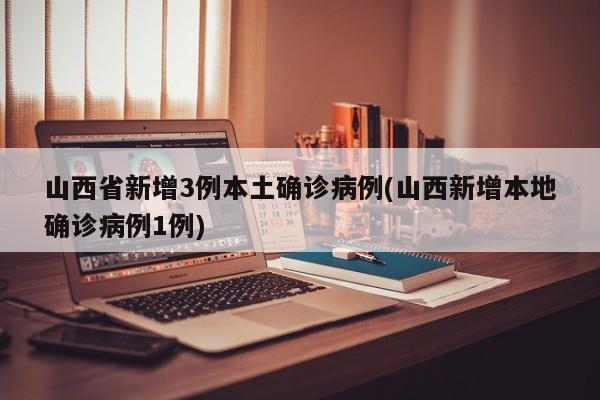 山西省新增3例本土确诊病例(山西新增本地确诊病例1例)