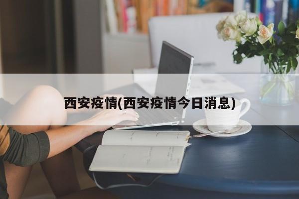 西安疫情(西安疫情今日消息)
