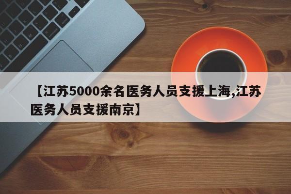 【江苏5000余名医务人员支援上海,江苏医务人员支援南京】